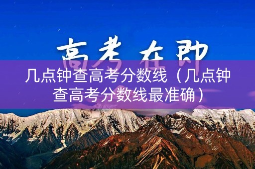 几点钟查高考分数线（几点钟查高考分数线最准确）