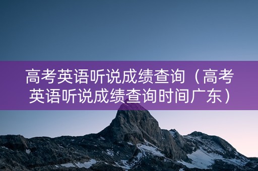 高考英语听说成绩查询（高考英语听说成绩查询时间广东）