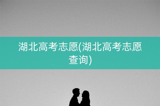 湖北高考志愿(湖北高考志愿查询)