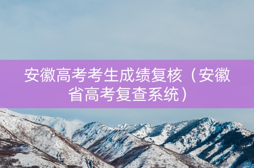 安徽高考考生成绩复核（安徽省高考复查系统）