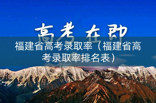福建省高考录取率（福建省高考录取率排名表）