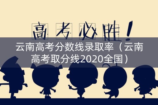 云南高考分数线录取率（云南高考取分线2020全国）