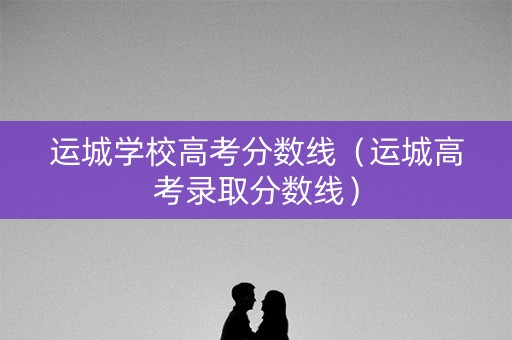 运城学校高考分数线（运城高考录取分数线）