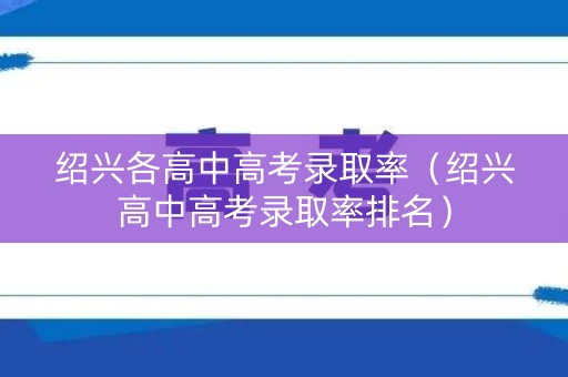 绍兴各高中高考录取率（绍兴高中高考录取率排名）