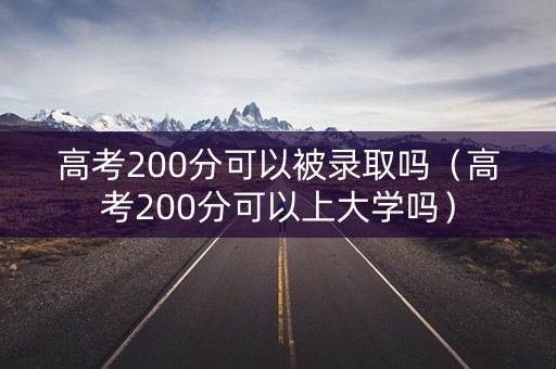 高考200分可以被录取吗（高考200分可以上大学吗）