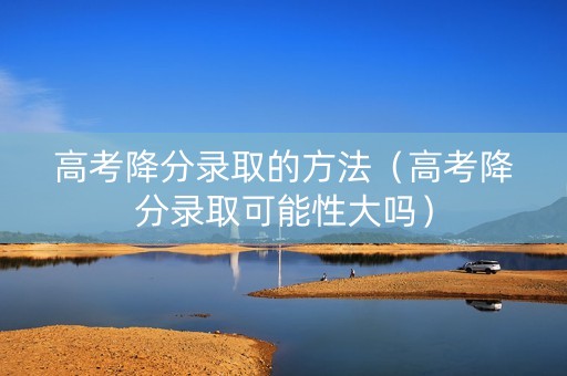 高考降分录取的方法（高考降分录取可能性大吗）