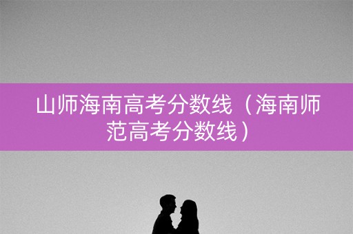 山师海南高考分数线（海南师范高考分数线）
