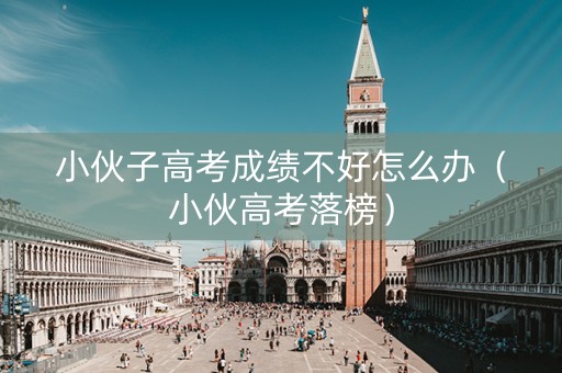小伙子高考成绩不好怎么办（小伙高考落榜）