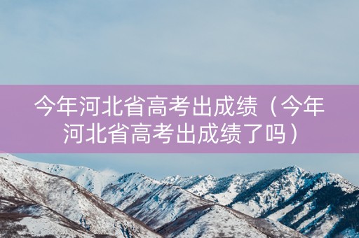 今年河北省高考出成绩（今年河北省高考出成绩了吗）