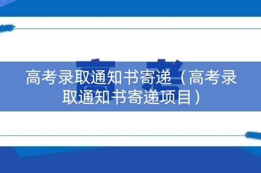 高考录取通知书寄递（高考录取通知书寄递项目）