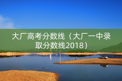 大厂高考分数线（大厂一中录取分数线2018）