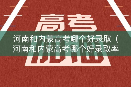 河南和内蒙高考哪个好录取（河南和内蒙高考哪个好录取率高）