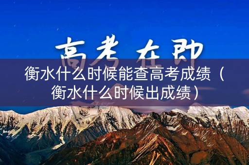 衡水什么时候能查高考成绩（衡水什么时候出成绩）