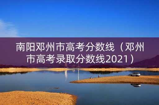 南阳邓州市高考分数线（邓州市高考录取分数线2021）