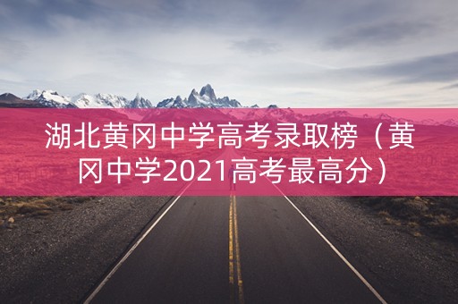 湖北黄冈中学高考录取榜（黄冈中学2021高考最高分）