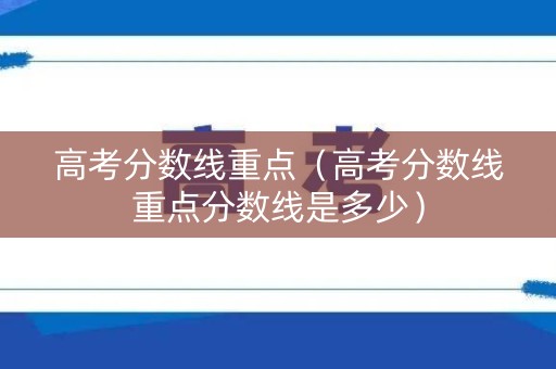 高考分数线重点（高考分数线重点分数线是多少）
