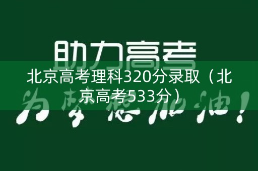 北京高考理科320分录取（北京高考533分）