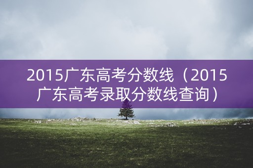 2015广东高考分数线（2015广东高考录取分数线查询）