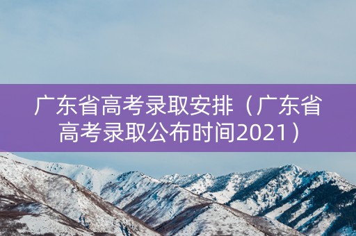 广东省高考录取安排（广东省高考录取公布时间2021）