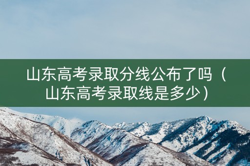 山东高考录取分线公布了吗（山东高考录取线是多少）