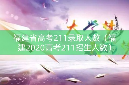 福建省高考211录取人数（福建2020高考211招生人数）