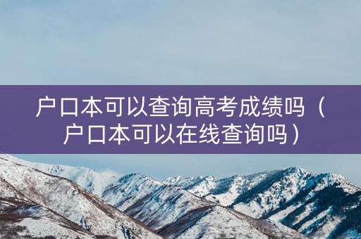 户口本可以查询高考成绩吗（户口本可以在线查询吗）