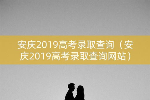 安庆2019高考录取查询（安庆2019高考录取查询网站）