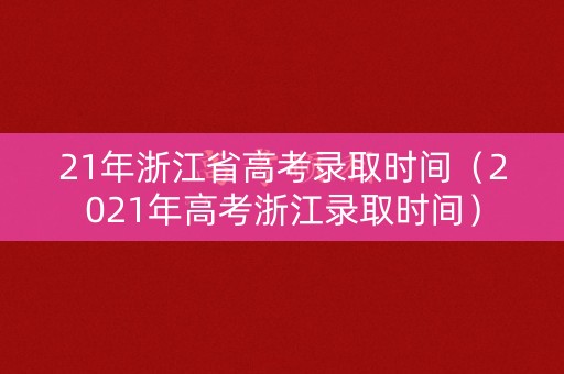 21年浙江省高考录取时间（2021年高考浙江录取时间）