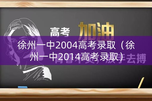 徐州一中2004高考录取（徐州一中2014高考录取）