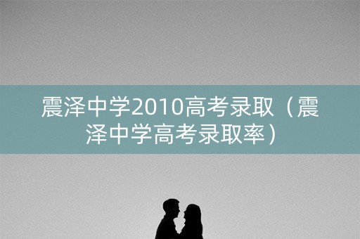 震泽中学2010高考录取（震泽中学高考录取率）
