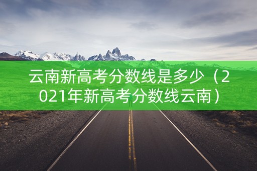 云南新高考分数线是多少（2021年新高考分数线云南）