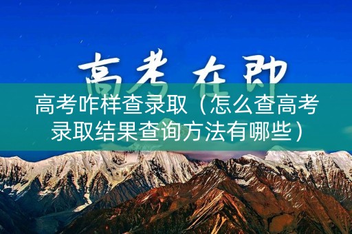高考咋样查录取（怎么查高考录取结果查询方法有哪些）