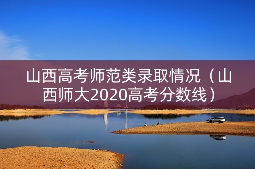 山西高考师范类录取情况（山西师大2020高考分数线）