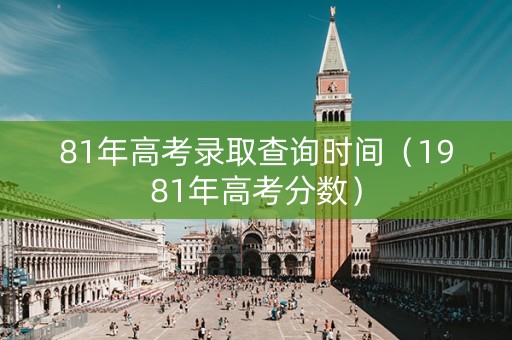 81年高考录取查询时间（1981年高考分数）