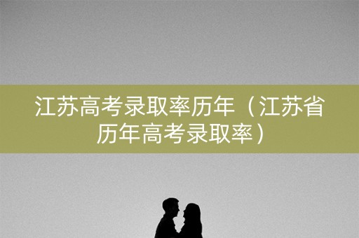 江苏高考录取率历年（江苏省历年高考录取率）
