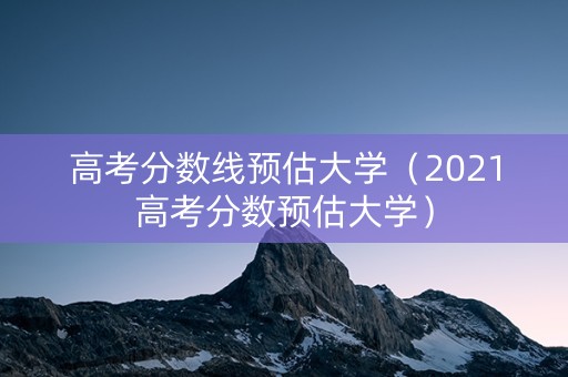 高考分数线预估大学（2021高考分数预估大学）