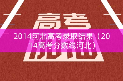 2014河北高考录取结果（2014高考分数线河北）