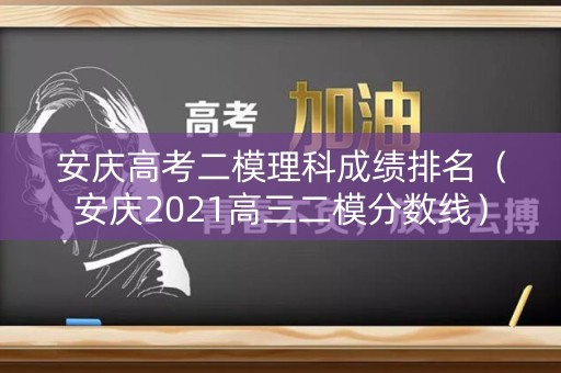 安庆高考二模理科成绩排名（安庆2021高三二模分数线）
