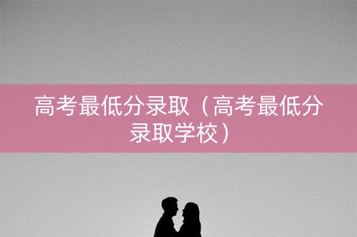 高考最低分录取（高考最低分录取学校）