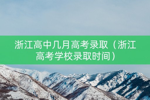 浙江高中几月高考录取（浙江高考学校录取时间）