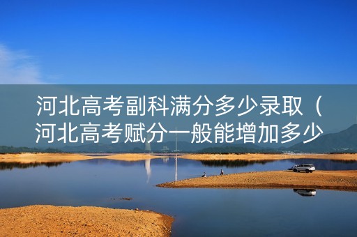 河北高考副科满分多少录取（河北高考赋分一般能增加多少分）