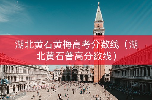 湖北黄石黄梅高考分数线（湖北黄石普高分数线）