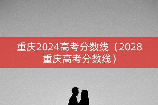 重庆2024高考分数线（2028重庆高考分数线）