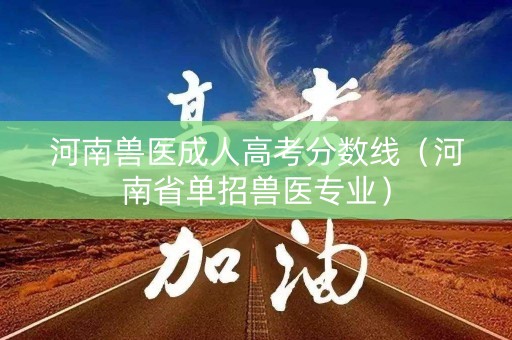 河南兽医成人高考分数线（河南省单招兽医专业）
