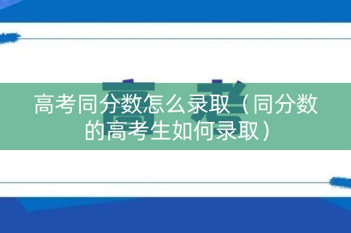 高考同分数怎么录取（同分数的高考生如何录取）