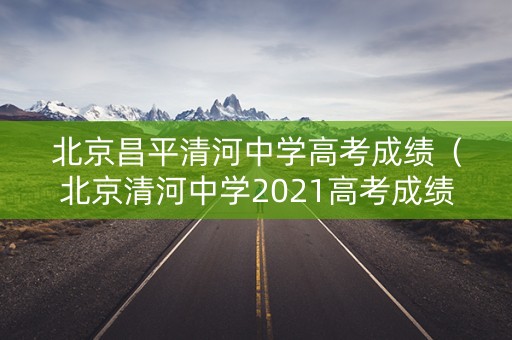 北京昌平清河中学高考成绩（北京清河中学2021高考成绩）