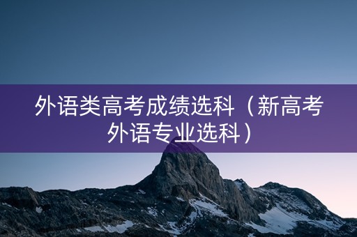外语类高考成绩选科（新高考外语专业选科）