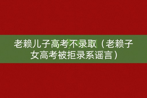 老赖儿子高考不录取（老赖子女高考被拒录系谣言）