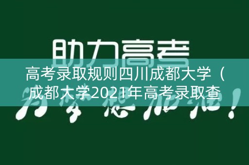高考录取规则四川成都大学（成都大学2021年高考录取查询）
