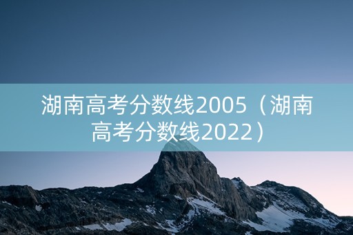 湖南高考分数线2005（湖南高考分数线2022）